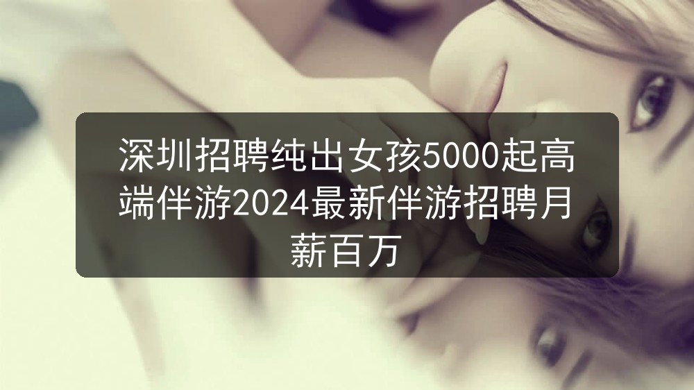深圳招聘纯出女孩5000起高端伴游2024最新伴游招聘月薪百万