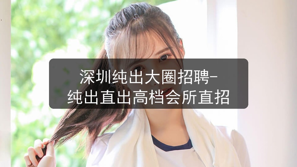 深圳纯出大圈招聘-纯出直出高档会所直招