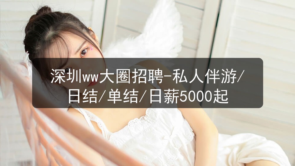 深圳ww大圈招聘-私人伴游/日结/单结/日薪5000起